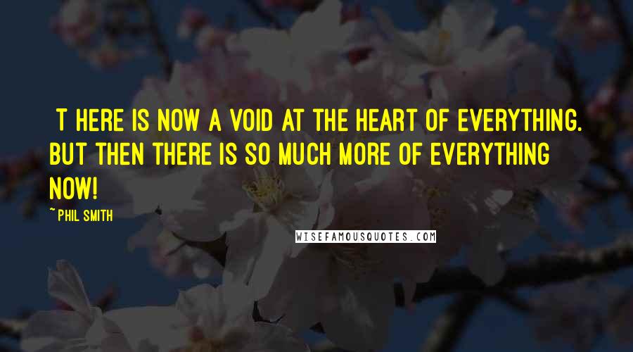 Phil Smith Quotes: [T]here is now a void at the heart of everything. But then there is so much more of everything now!