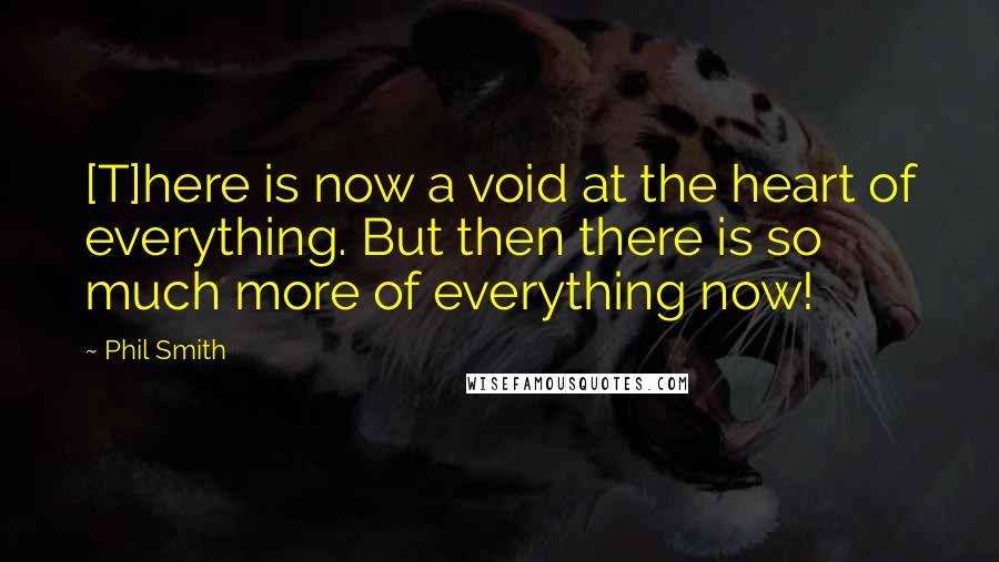 Phil Smith Quotes: [T]here is now a void at the heart of everything. But then there is so much more of everything now!