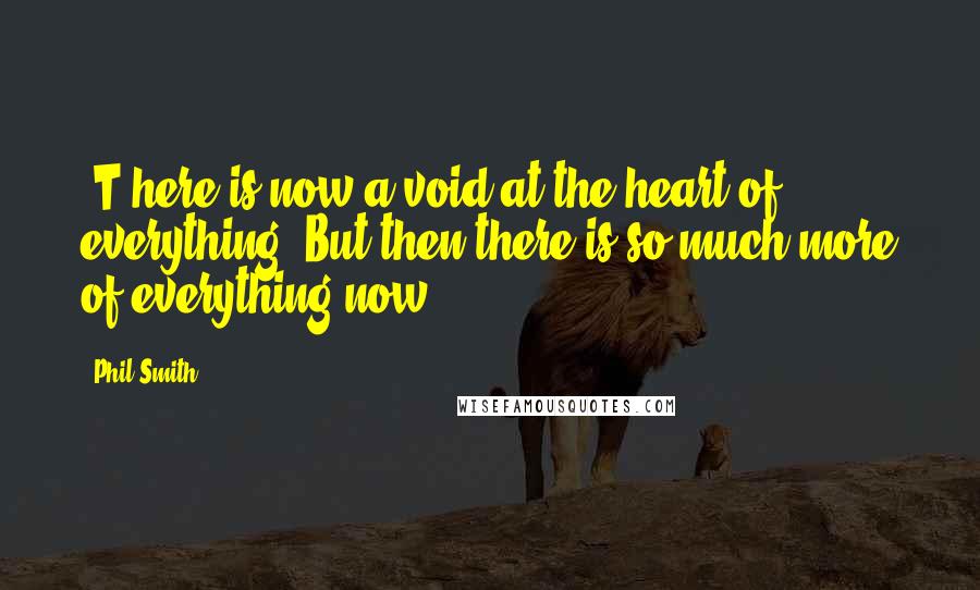 Phil Smith Quotes: [T]here is now a void at the heart of everything. But then there is so much more of everything now!