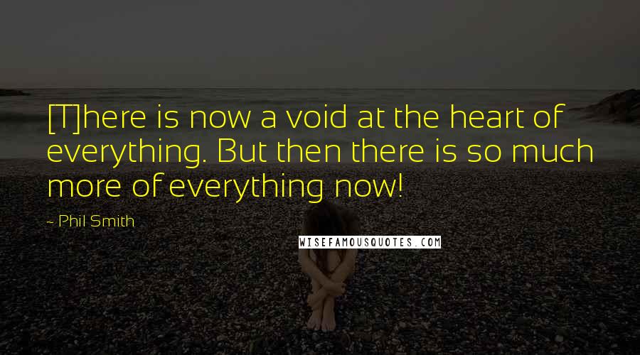 Phil Smith Quotes: [T]here is now a void at the heart of everything. But then there is so much more of everything now!