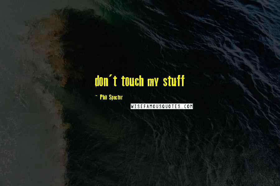 Phil Spector Quotes: don't touch my stuff