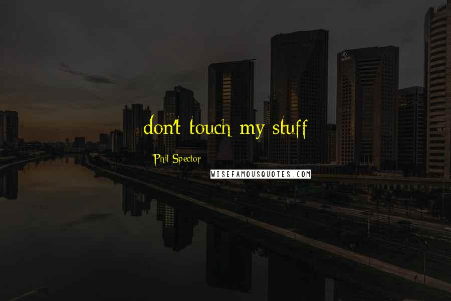 Phil Spector Quotes: don't touch my stuff