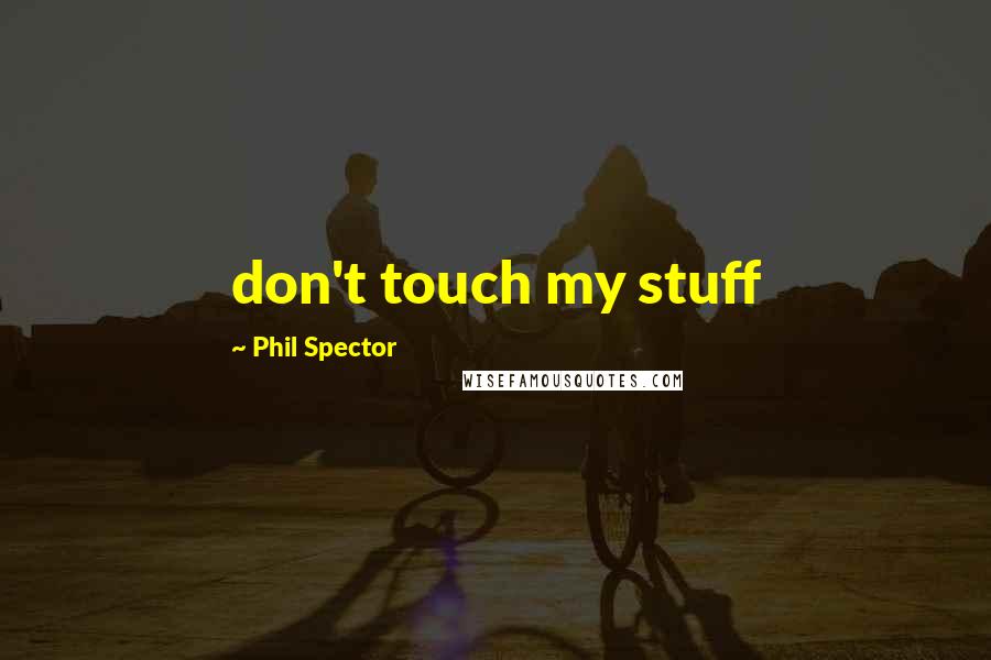 Phil Spector Quotes: don't touch my stuff