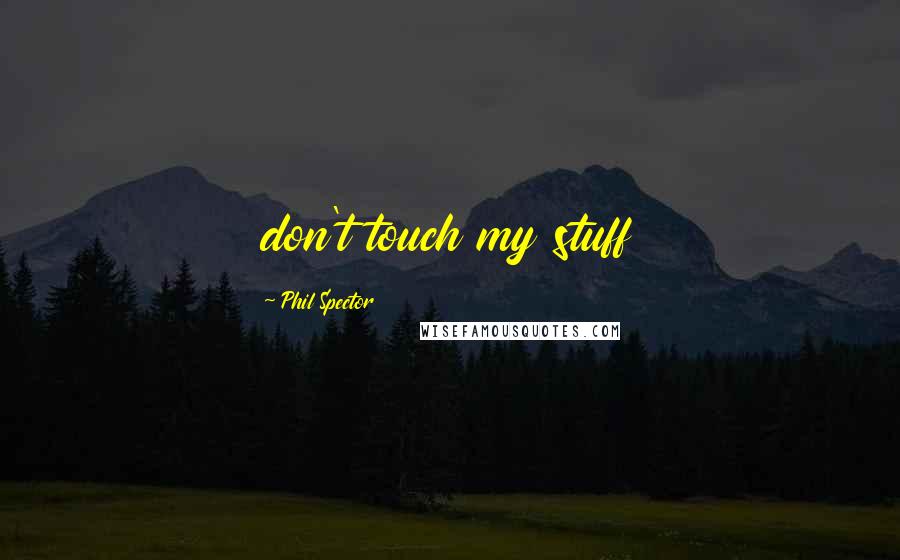 Phil Spector Quotes: don't touch my stuff
