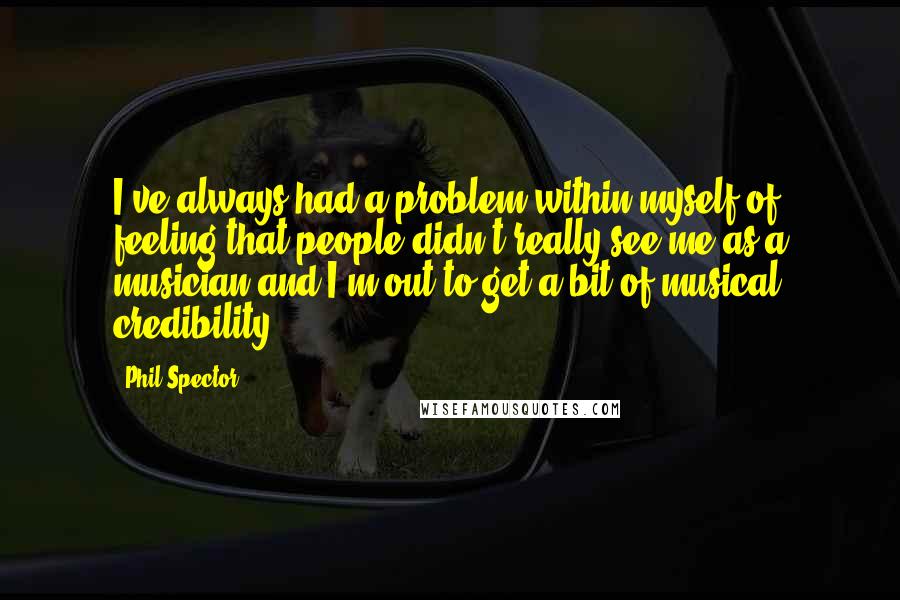 Phil Spector Quotes: I've always had a problem within myself of feeling that people didn't really see me as a musician and I'm out to get a bit of musical credibility.