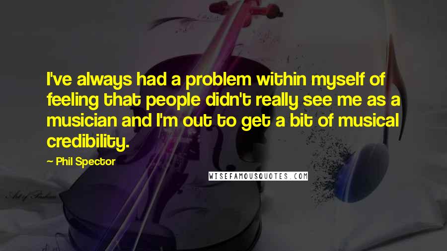 Phil Spector Quotes: I've always had a problem within myself of feeling that people didn't really see me as a musician and I'm out to get a bit of musical credibility.