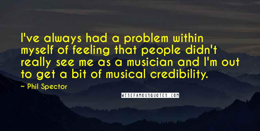 Phil Spector Quotes: I've always had a problem within myself of feeling that people didn't really see me as a musician and I'm out to get a bit of musical credibility.