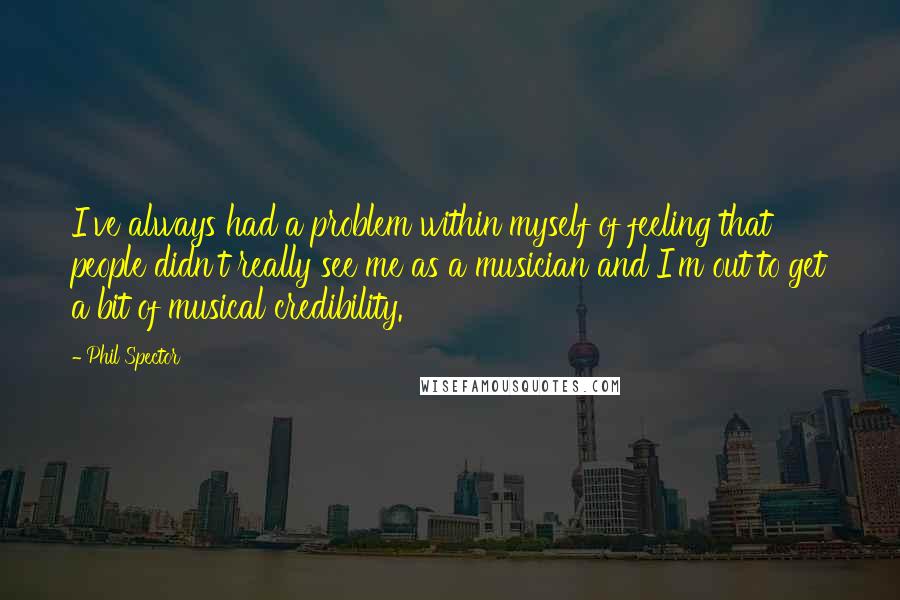 Phil Spector Quotes: I've always had a problem within myself of feeling that people didn't really see me as a musician and I'm out to get a bit of musical credibility.