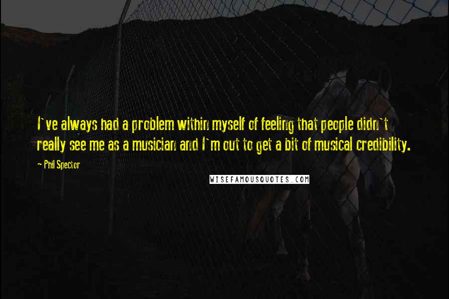 Phil Spector Quotes: I've always had a problem within myself of feeling that people didn't really see me as a musician and I'm out to get a bit of musical credibility.