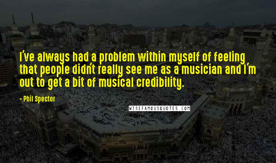 Phil Spector Quotes: I've always had a problem within myself of feeling that people didn't really see me as a musician and I'm out to get a bit of musical credibility.