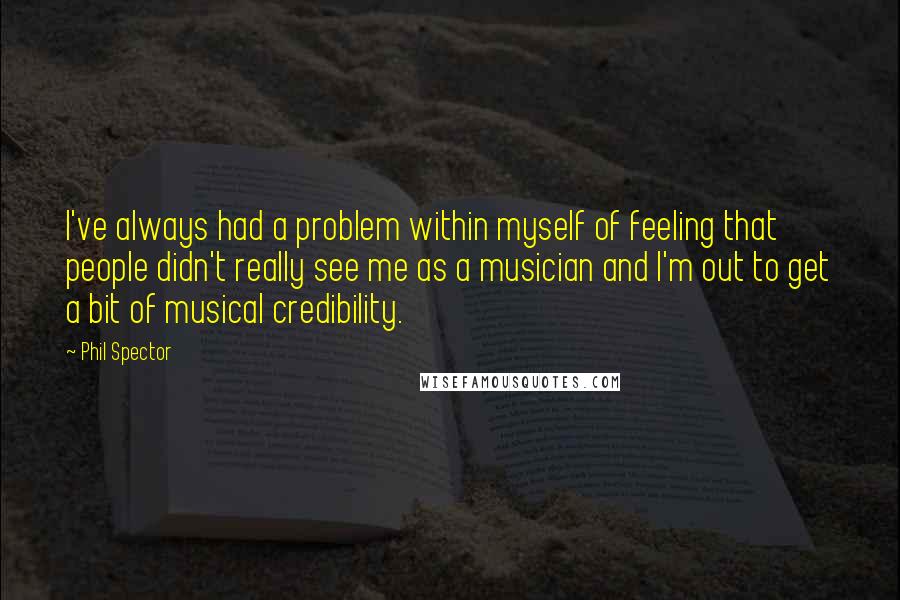 Phil Spector Quotes: I've always had a problem within myself of feeling that people didn't really see me as a musician and I'm out to get a bit of musical credibility.