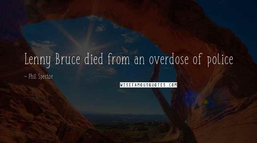 Phil Spector Quotes: Lenny Bruce died from an overdose of police