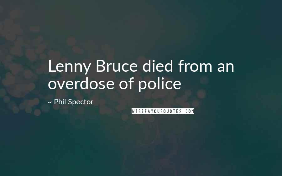 Phil Spector Quotes: Lenny Bruce died from an overdose of police