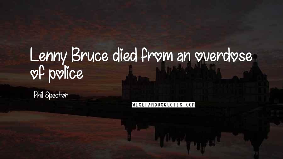 Phil Spector Quotes: Lenny Bruce died from an overdose of police