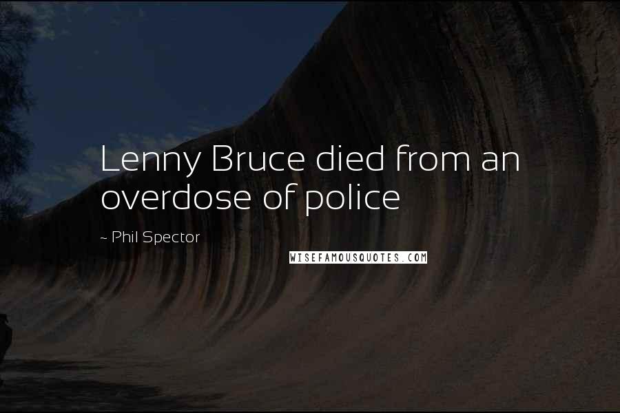 Phil Spector Quotes: Lenny Bruce died from an overdose of police