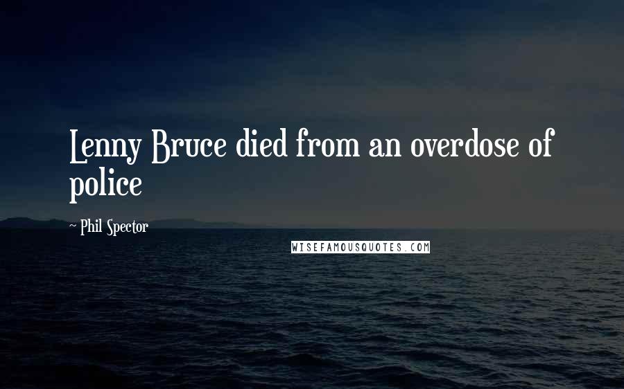 Phil Spector Quotes: Lenny Bruce died from an overdose of police