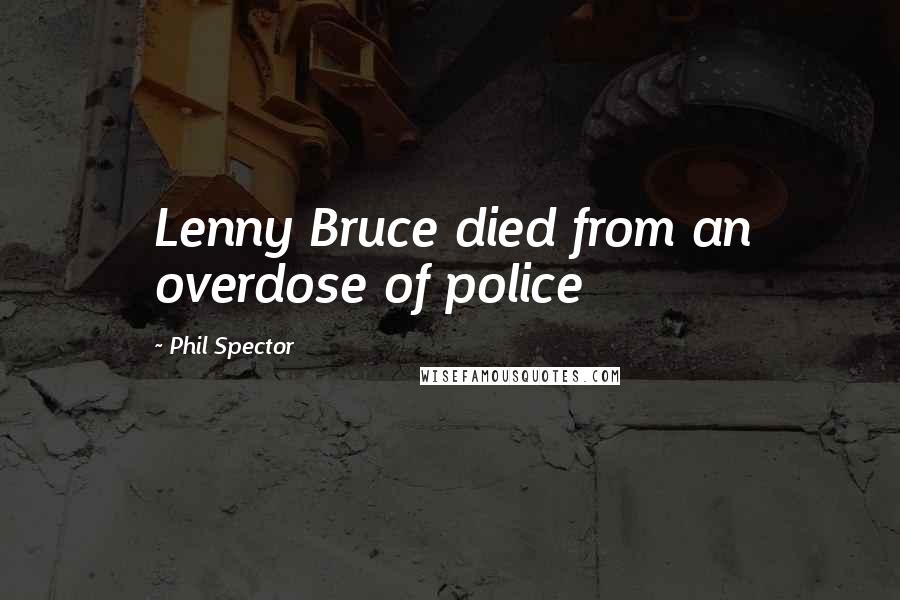 Phil Spector Quotes: Lenny Bruce died from an overdose of police