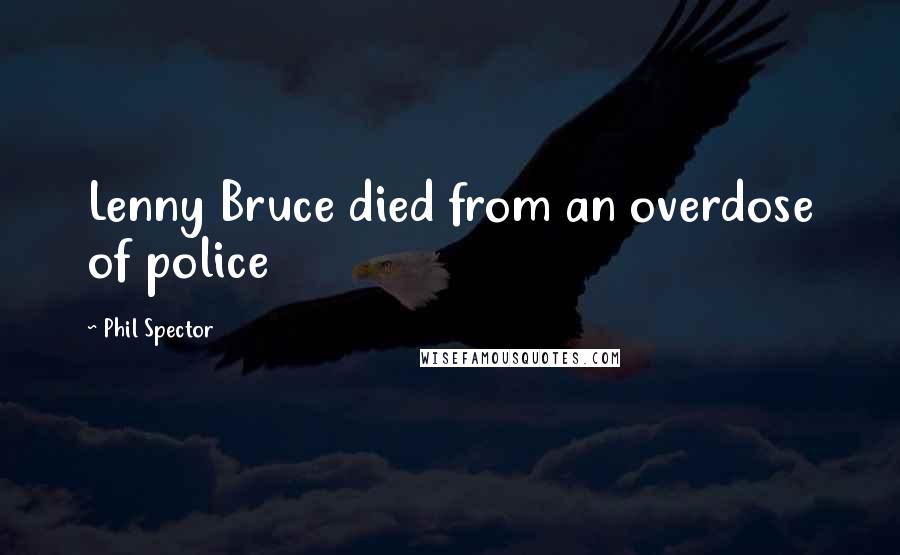 Phil Spector Quotes: Lenny Bruce died from an overdose of police
