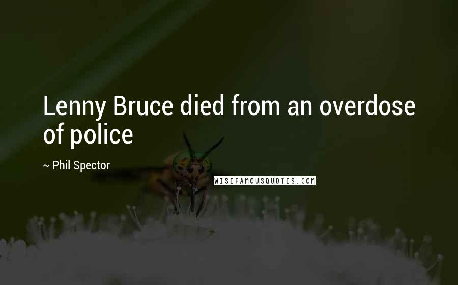 Phil Spector Quotes: Lenny Bruce died from an overdose of police