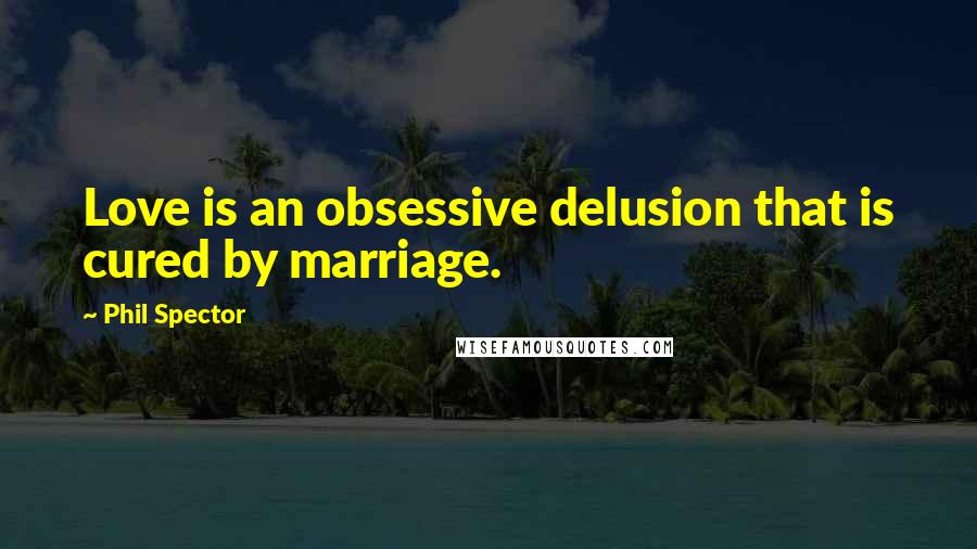 Phil Spector Quotes: Love is an obsessive delusion that is cured by marriage.