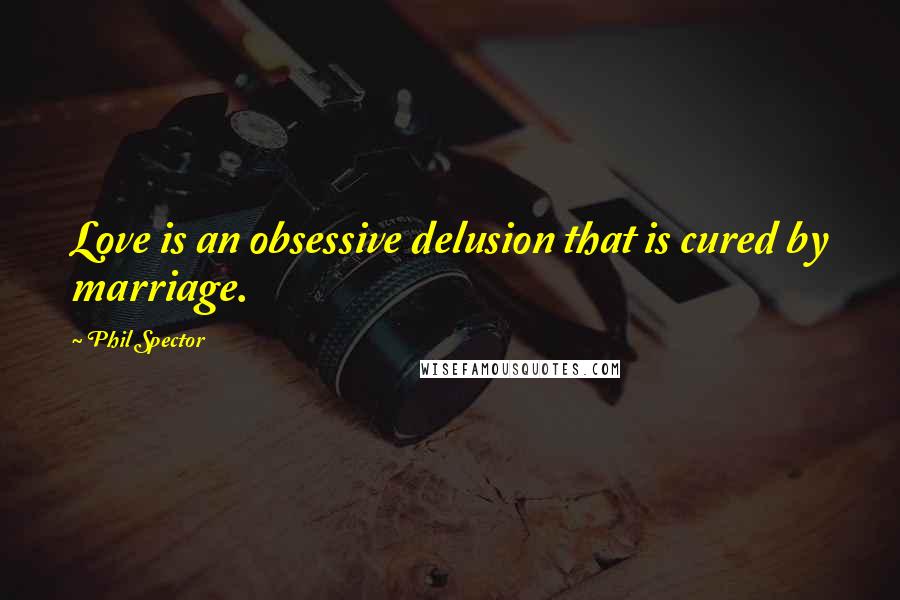 Phil Spector Quotes: Love is an obsessive delusion that is cured by marriage.