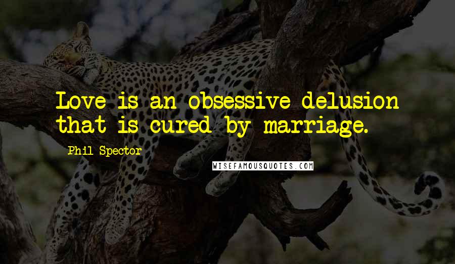 Phil Spector Quotes: Love is an obsessive delusion that is cured by marriage.