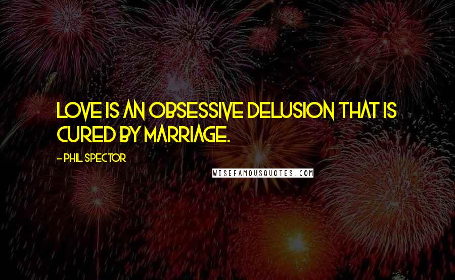 Phil Spector Quotes: Love is an obsessive delusion that is cured by marriage.