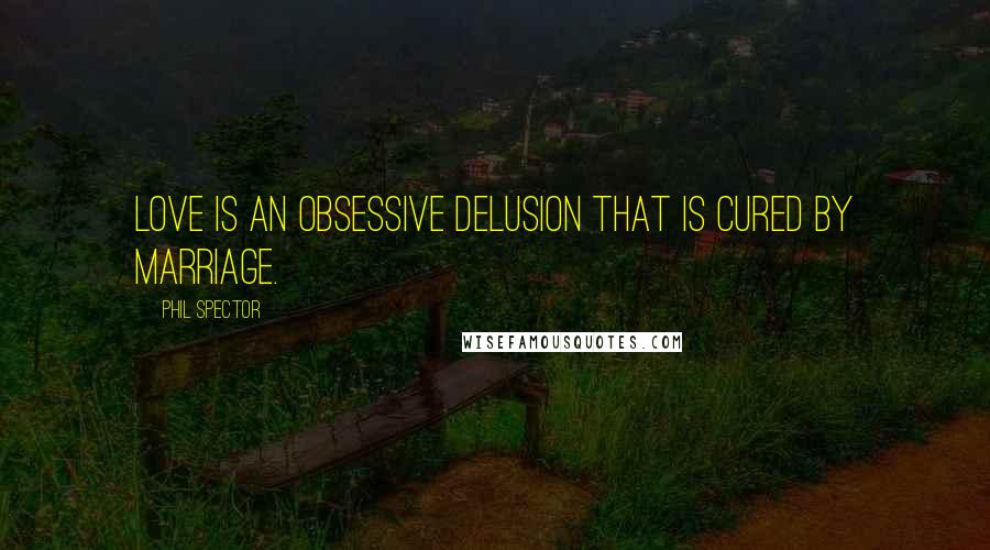 Phil Spector Quotes: Love is an obsessive delusion that is cured by marriage.