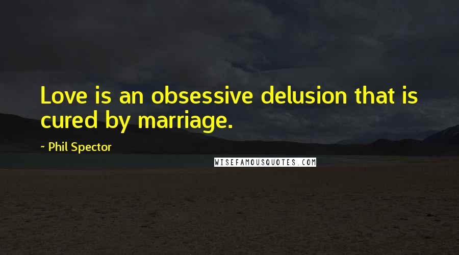Phil Spector Quotes: Love is an obsessive delusion that is cured by marriage.