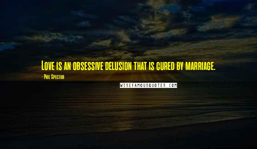 Phil Spector Quotes: Love is an obsessive delusion that is cured by marriage.