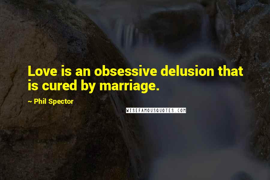 Phil Spector Quotes: Love is an obsessive delusion that is cured by marriage.
