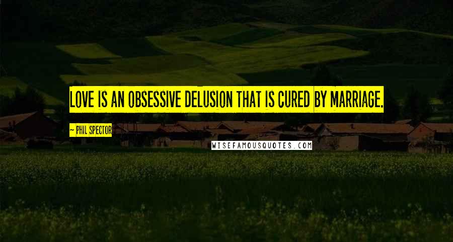 Phil Spector Quotes: Love is an obsessive delusion that is cured by marriage.