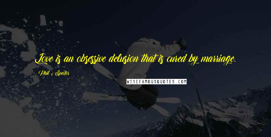 Phil Spector Quotes: Love is an obsessive delusion that is cured by marriage.