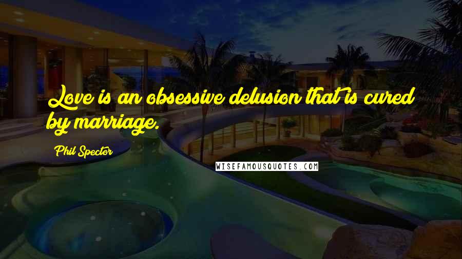 Phil Spector Quotes: Love is an obsessive delusion that is cured by marriage.