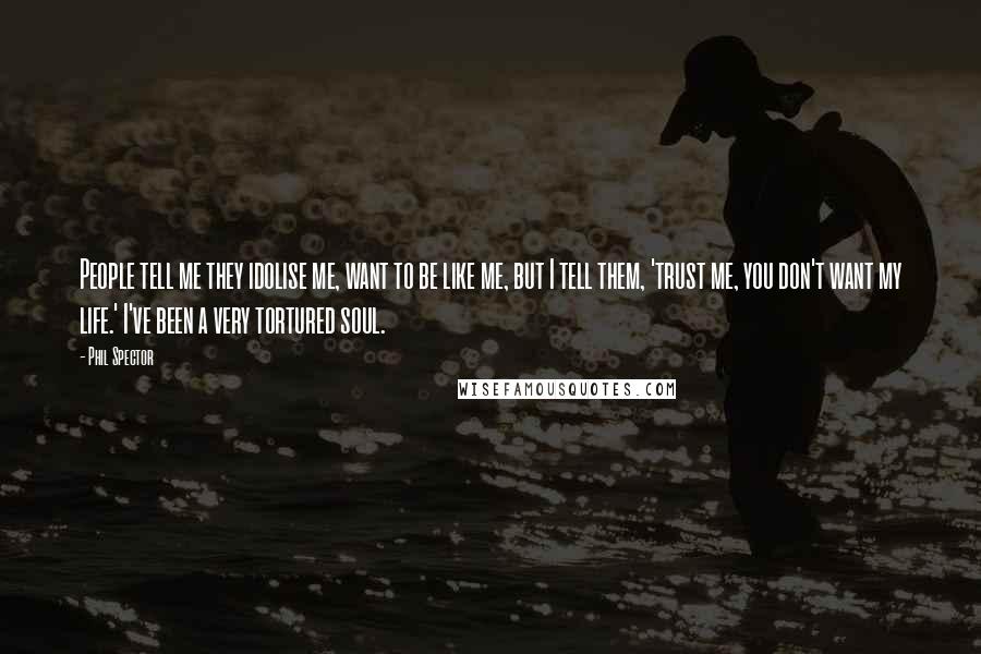Phil Spector Quotes: People tell me they idolise me, want to be like me, but I tell them, 'trust me, you don't want my life.' I've been a very tortured soul.