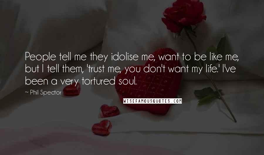 Phil Spector Quotes: People tell me they idolise me, want to be like me, but I tell them, 'trust me, you don't want my life.' I've been a very tortured soul.