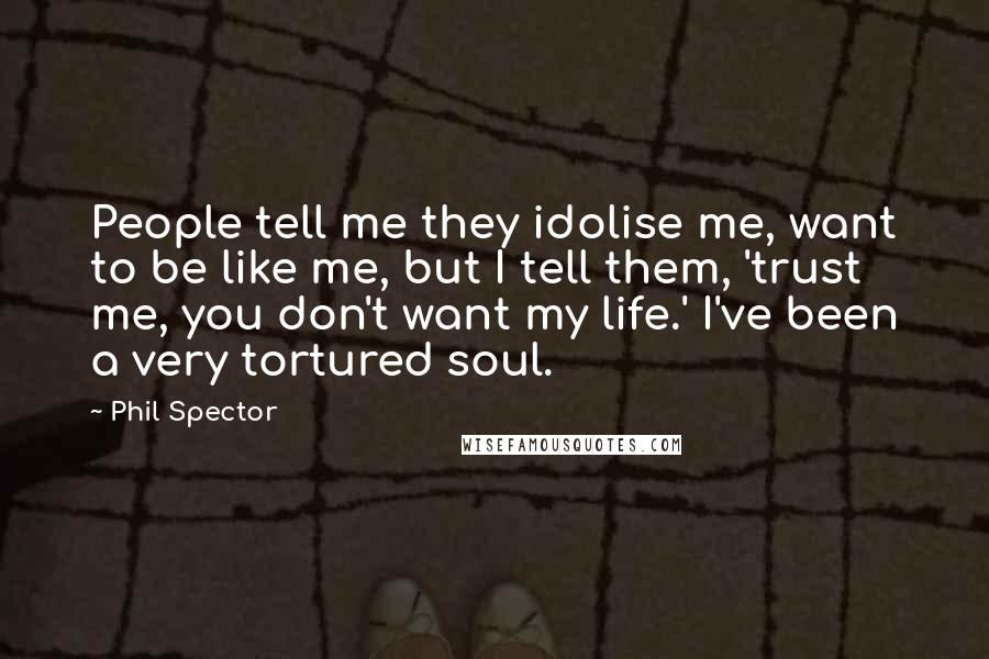 Phil Spector Quotes: People tell me they idolise me, want to be like me, but I tell them, 'trust me, you don't want my life.' I've been a very tortured soul.