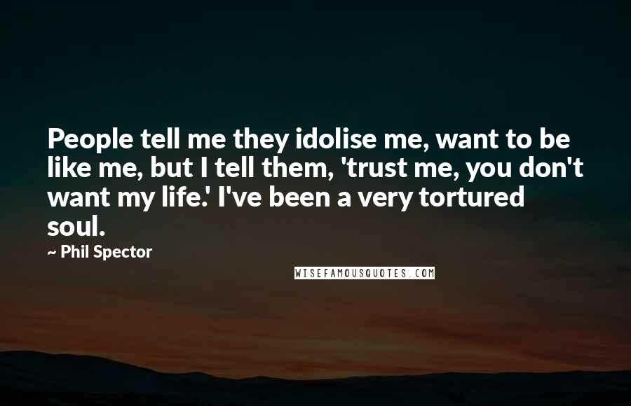 Phil Spector Quotes: People tell me they idolise me, want to be like me, but I tell them, 'trust me, you don't want my life.' I've been a very tortured soul.