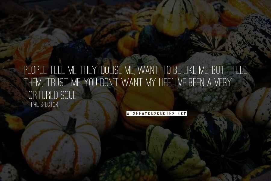 Phil Spector Quotes: People tell me they idolise me, want to be like me, but I tell them, 'trust me, you don't want my life.' I've been a very tortured soul.