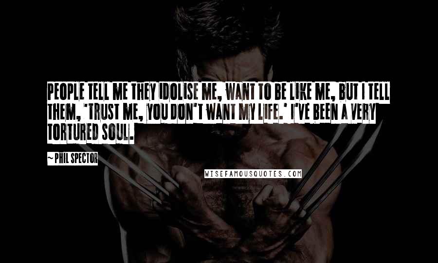 Phil Spector Quotes: People tell me they idolise me, want to be like me, but I tell them, 'trust me, you don't want my life.' I've been a very tortured soul.