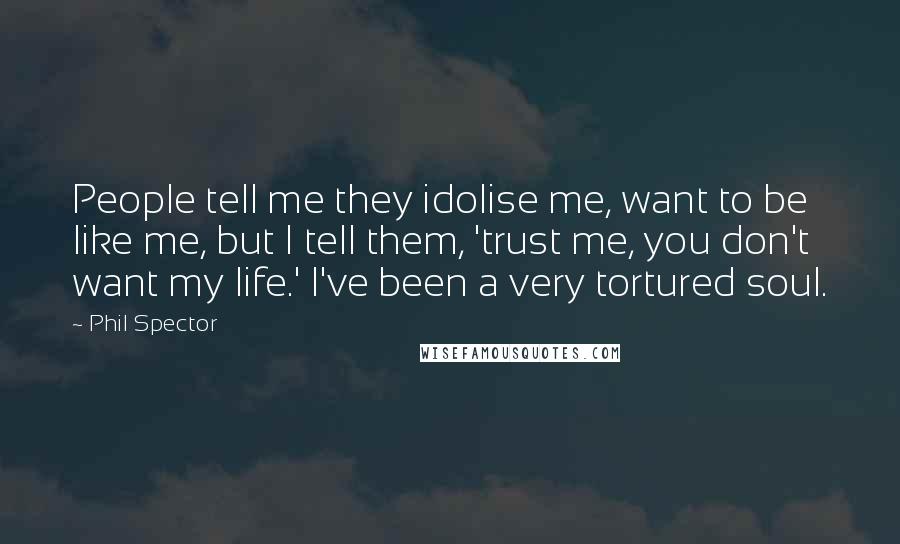 Phil Spector Quotes: People tell me they idolise me, want to be like me, but I tell them, 'trust me, you don't want my life.' I've been a very tortured soul.