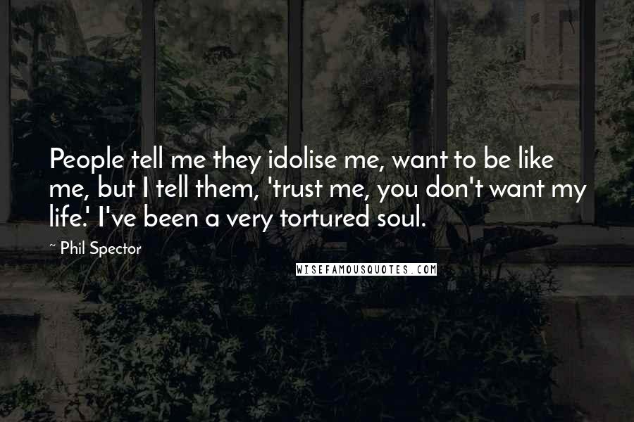 Phil Spector Quotes: People tell me they idolise me, want to be like me, but I tell them, 'trust me, you don't want my life.' I've been a very tortured soul.