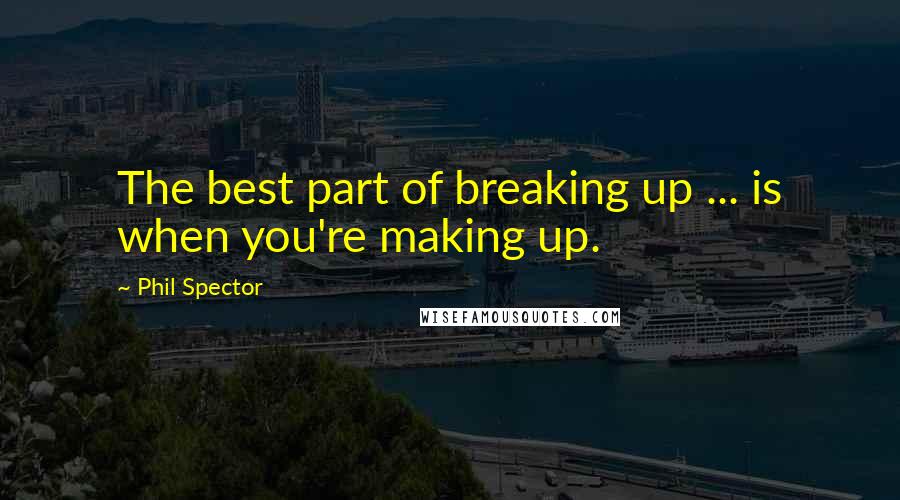 Phil Spector Quotes: The best part of breaking up ... is when you're making up.