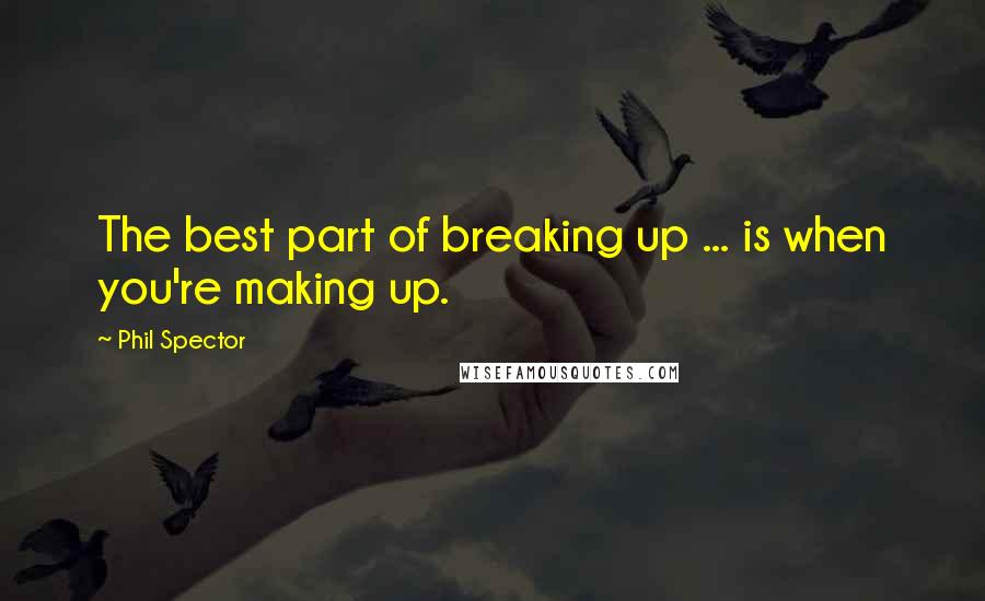 Phil Spector Quotes: The best part of breaking up ... is when you're making up.