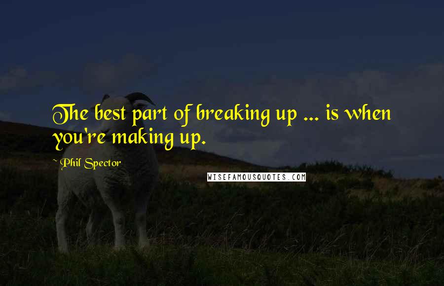 Phil Spector Quotes: The best part of breaking up ... is when you're making up.