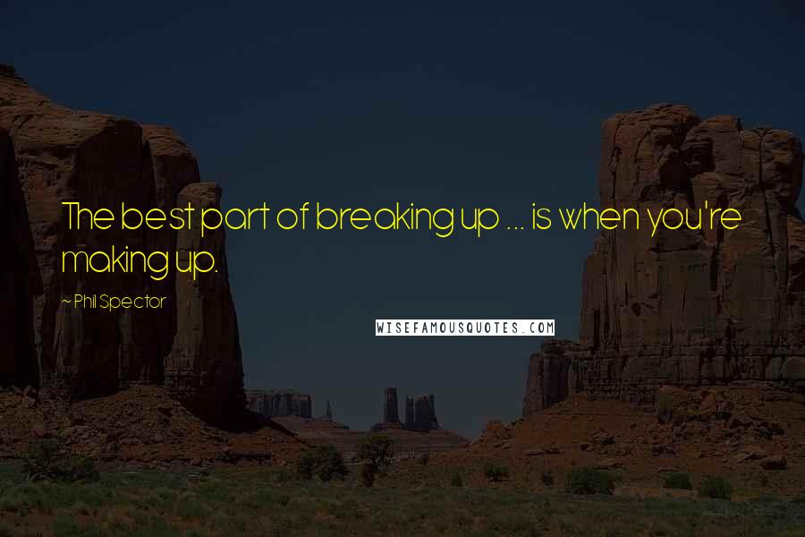 Phil Spector Quotes: The best part of breaking up ... is when you're making up.