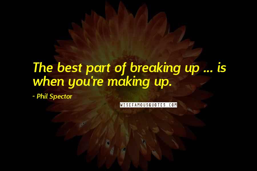 Phil Spector Quotes: The best part of breaking up ... is when you're making up.