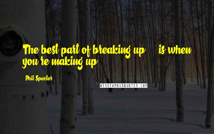 Phil Spector Quotes: The best part of breaking up ... is when you're making up.