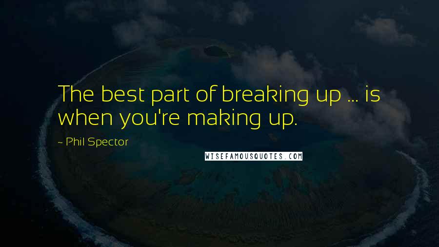 Phil Spector Quotes: The best part of breaking up ... is when you're making up.