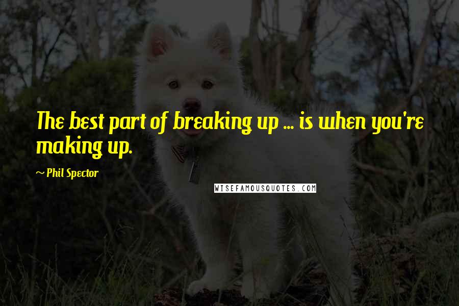 Phil Spector Quotes: The best part of breaking up ... is when you're making up.